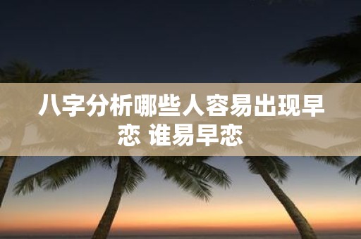 八字分析哪些人容易出现早恋 谁易早恋