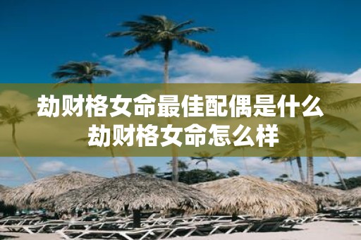 劫财格女命最佳配偶是什么 劫财格女命怎么样