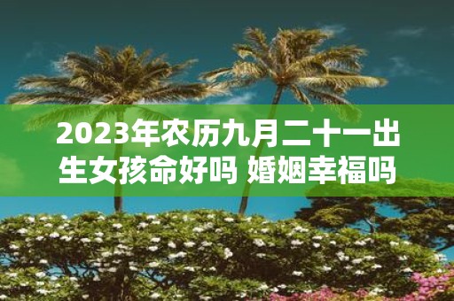 2025年农历九月二十一出生女孩命好吗 婚姻幸福吗