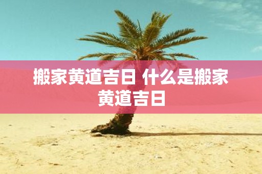 搬家黄道吉日 什么是搬家黄道吉日