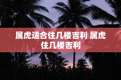 属虎适合住几楼吉利 属虎住几楼吉利