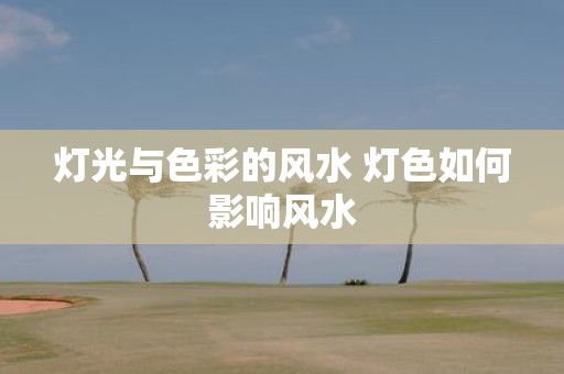 灯光与色彩的风水 灯色如何影响风水