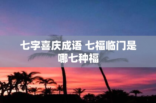 七字喜庆成语 七福临门是哪七种福
