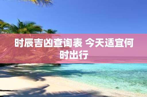 时辰吉凶查询表 今天适宜何时出行
