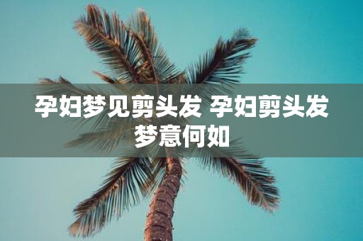 孕妇梦见剪头发 孕妇剪头发梦意何如