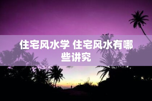 住宅风水学 住宅风水有哪些讲究