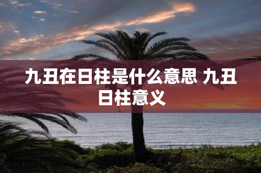 九丑在日柱是什么意思 九丑日柱意义