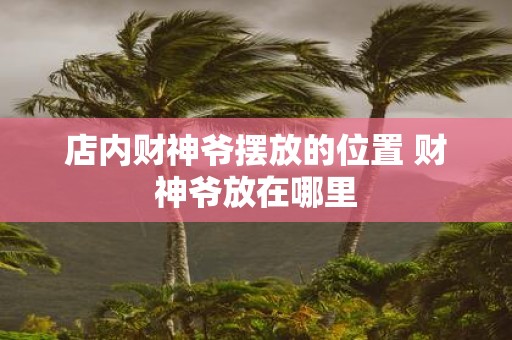 店内财神爷摆放的位置 财神爷放在哪里