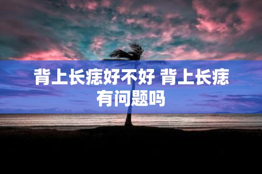 背上长痣好不好 背上长痣有问题吗