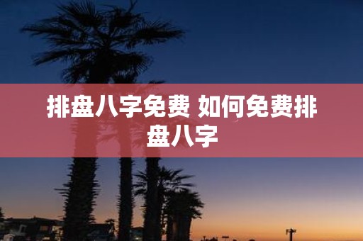 排盘八字免费 如何免费排盘八字