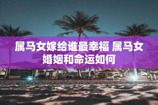 属马女嫁给谁最幸福 属马女婚姻和命运如何
