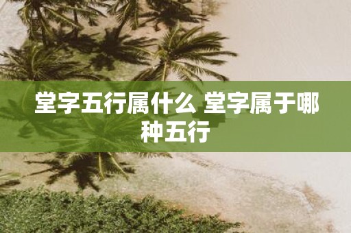 堂字五行属什么 堂字属于哪种五行