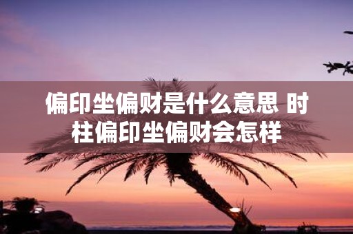 偏印坐偏财是什么意思 时柱偏印坐偏财会怎样