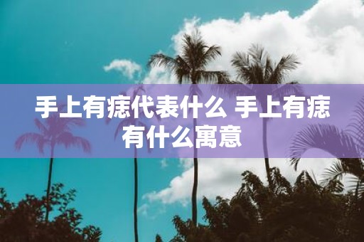 手上有痣代表什么 手上有痣有什么寓意