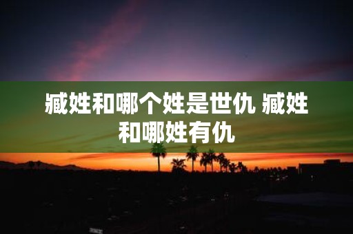 臧姓和哪个姓是世仇 臧姓和哪姓有仇