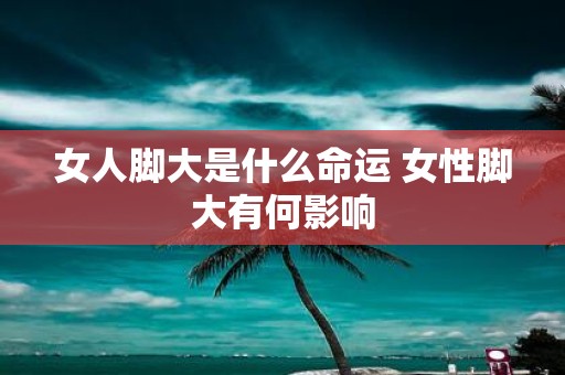 女人脚大是什么命运 女性脚大有何影响