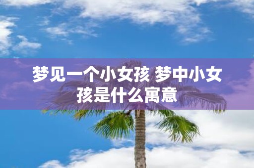梦见一个小女孩 梦中小女孩是什么寓意