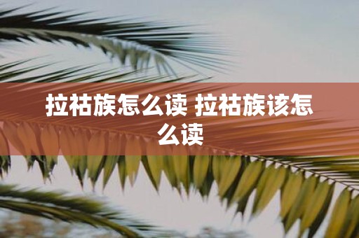 拉祜族怎么读 拉祜族该怎么读