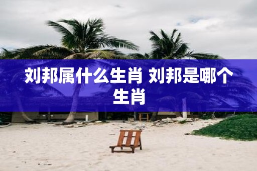 刘邦属什么生肖 刘邦是哪个生肖