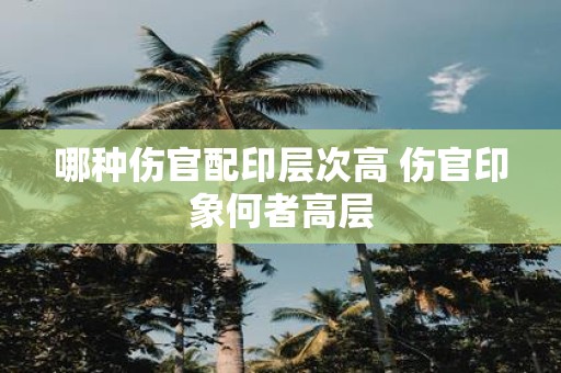 哪种伤官配印层次高 伤官印象何者高层