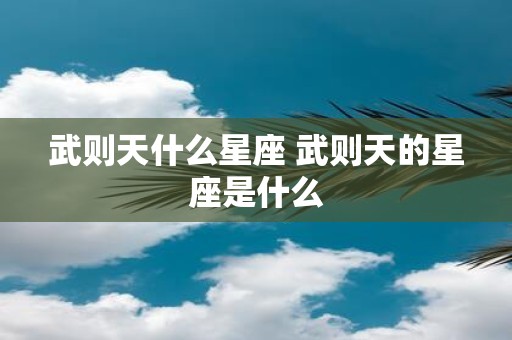 武则天什么星座 武则天的星座是什么