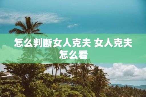怎么判断女人克夫 女人克夫怎么看 怎么判断女人克夫 女人克夫怎么看