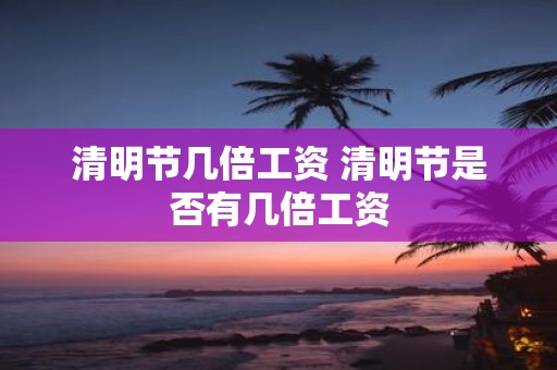 清明节几倍工资 清明节是否有几倍工资