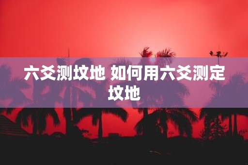 六爻测坟地 如何用六爻测定坟地