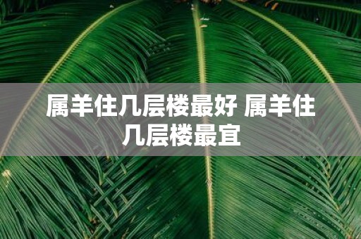 属羊住几层楼最好 属羊住几层楼最宜
