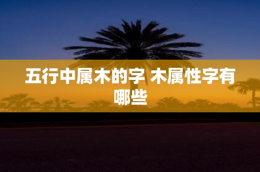五行中属木的字 木属性字有哪些