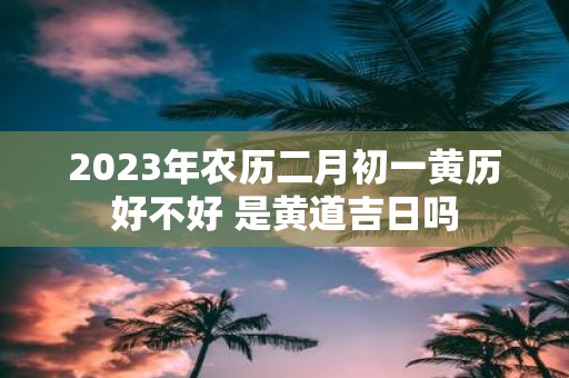 2025年农历二月初一黄历好不好 是黄道吉日吗