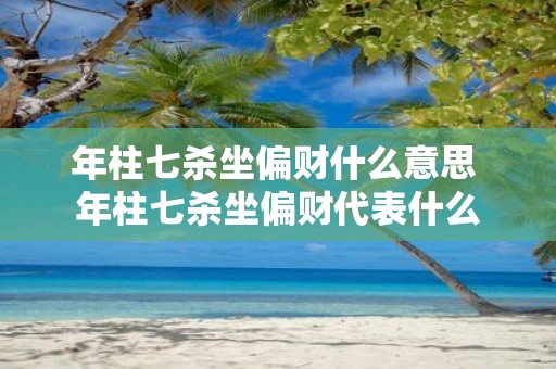 年柱七杀坐偏财什么意思 年柱七杀坐偏财代表什么