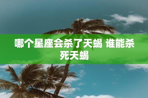 哪个星座会杀了天蝎 谁能杀死天蝎
