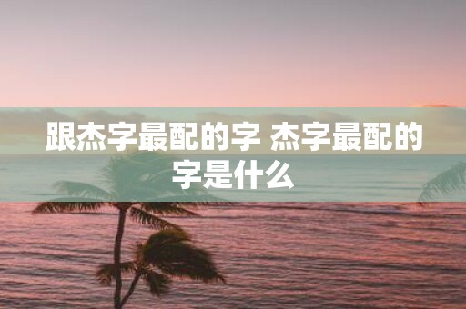 跟杰字最配的字 杰字最配的字是什么