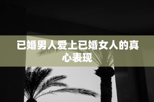 已婚男人爱上已婚女人的真心表现