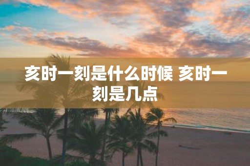 亥时一刻是什么时候 亥时一刻是几点