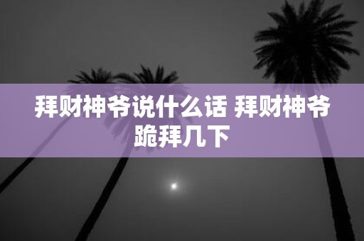 拜财神爷说什么话 拜财神爷跪拜几下