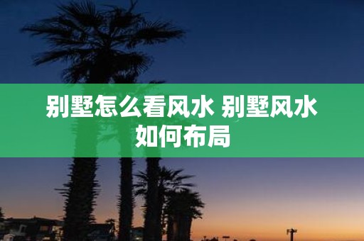 别墅怎么看风水 别墅风水如何布局