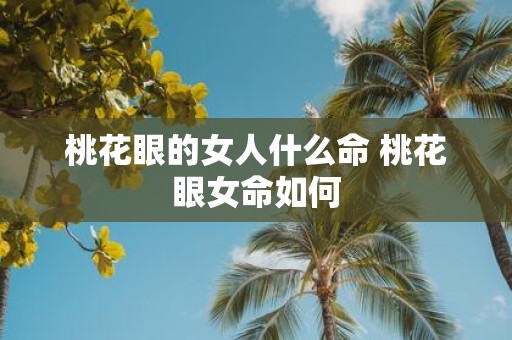 桃花眼的女人什么命 桃花眼女命如何