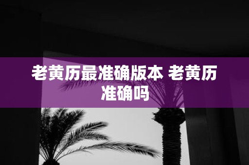老黄历最准确版本 老黄历准确吗