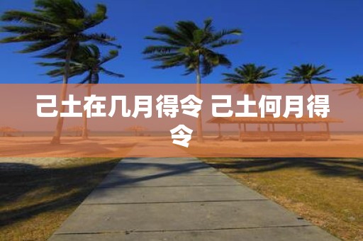 己土在几月得令 己土何月得令