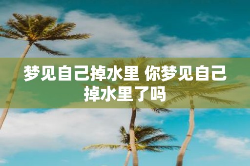 梦见自己掉水里 你梦见自己掉水里了吗