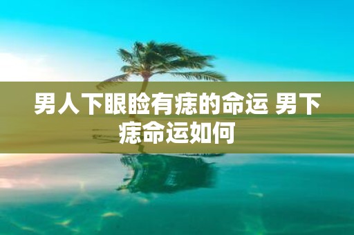 男人下眼睑有痣的命运 男下痣命运如何