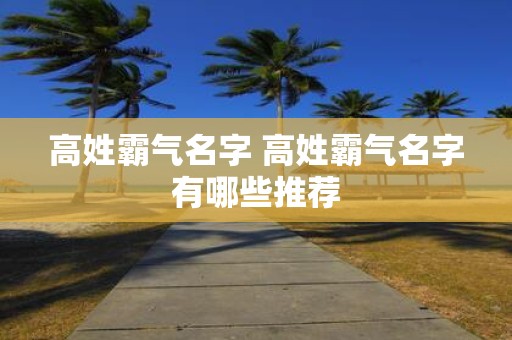 高姓霸气名字 高姓霸气名字有哪些推荐