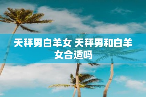 天秤男白羊女 天秤男和白羊女合适吗