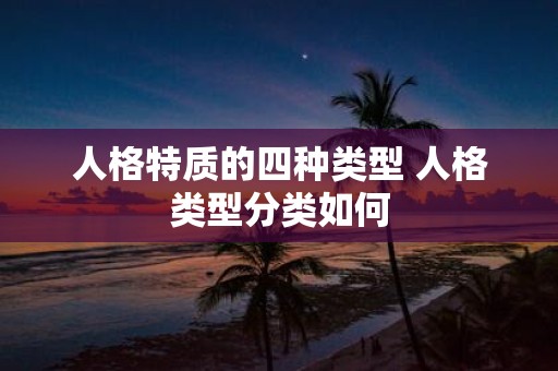 人格特质的四种类型 人格类型分类如何