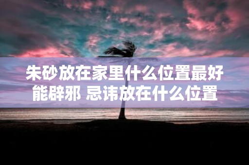 朱砂放在家里什么位置最好能辟邪 忌讳放在什么位置