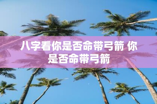 八字看你是否命带弓箭 你是否命带弓箭