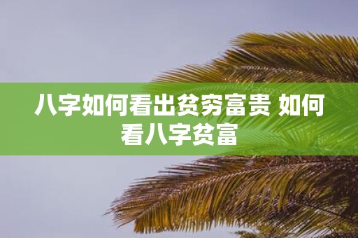 八字如何看出贫穷富贵 如何看八字贫富