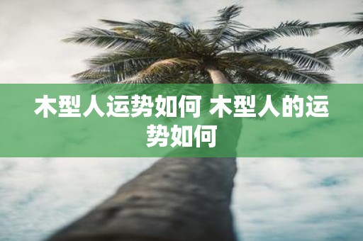 木型人运势如何 木型人的运势如何